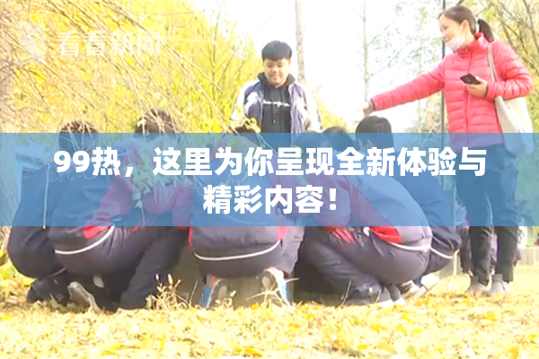 99热，这里为你呈现全新体验与精彩内容！