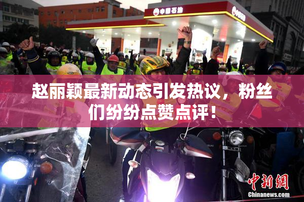 赵丽颖最新动态引发热议，粉丝们纷纷点赞点评！