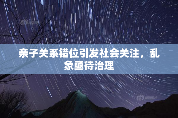 亲子关系错位引发社会关注，乱象亟待治理