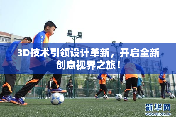 3D技术引领设计革新，开启全新创意视界之旅！