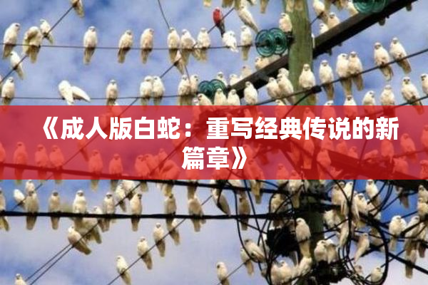 《成人版白蛇：重写经典传说的新篇章》