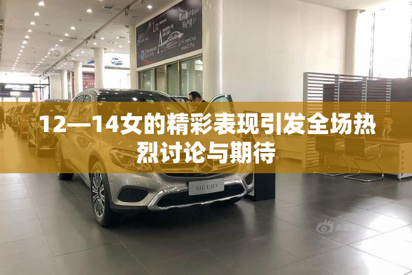 12—14女的精彩表现引发全场热烈讨论与期待