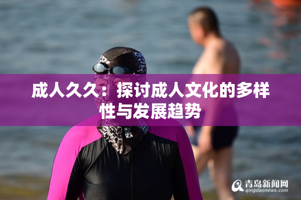 成人久久：探讨成人文化的多样性与发展趋势