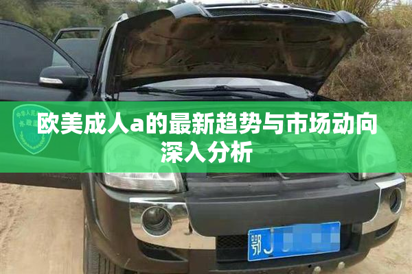 欧美成人a的最新趋势与市场动向深入分析