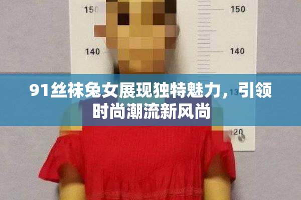 91丝袜兔女展现独特魅力，引领时尚潮流新风尚