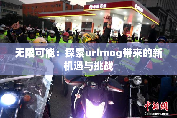 无限可能：探索urlmog带来的新机遇与挑战