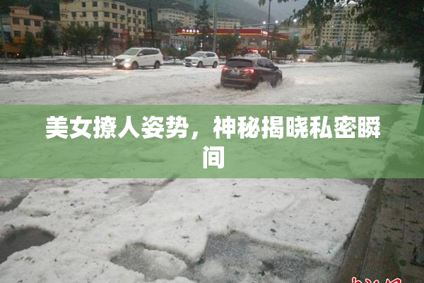 美女撩人姿势，神秘揭晓私密瞬间