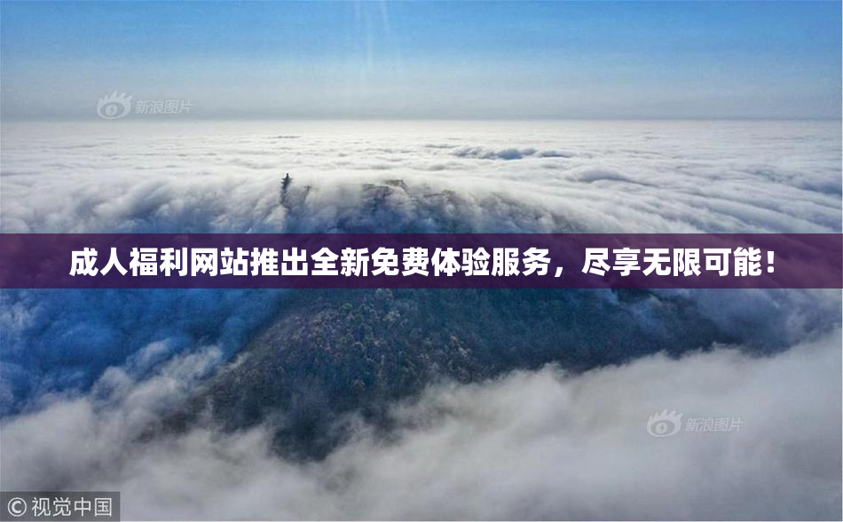 成人福利网站推出全新免费体验服务，尽享无限可能！