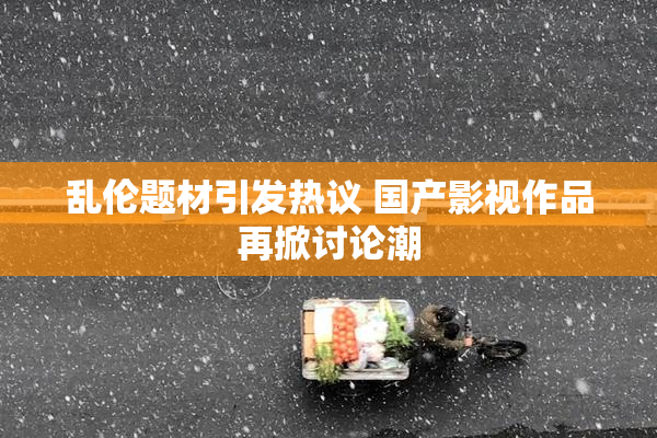 乱伦题材引发热议 国产影视作品再掀讨论潮