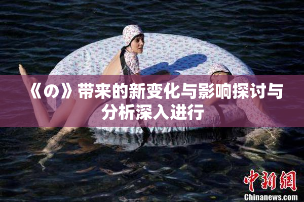 《の》带来的新变化与影响探讨与分析深入进行