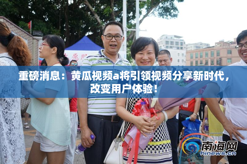 重磅消息：黄瓜视频a将引领视频分享新时代，改变用户体验！