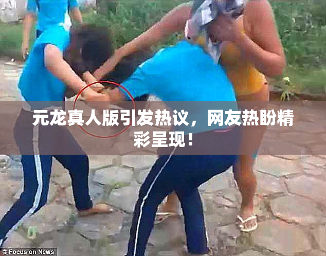 元龙真人版引发热议，网友热盼精彩呈现！