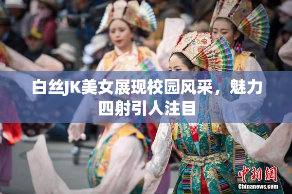 白丝JK美女展现校园风采，魅力四射引人注目