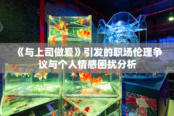 《与上司做爰》引发的职场伦理争议与个人情感困扰分析