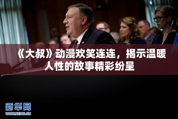 《大叔》动漫欢笑连连，揭示温暖人性的故事精彩纷呈