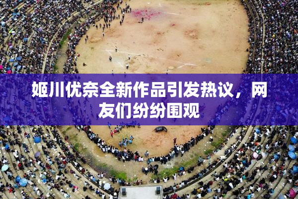 姬川优奈全新作品引发热议，网友们纷纷围观