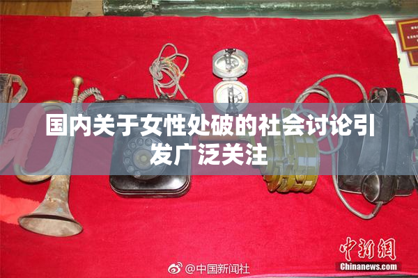 国内关于女性处破的社会讨论引发广泛关注