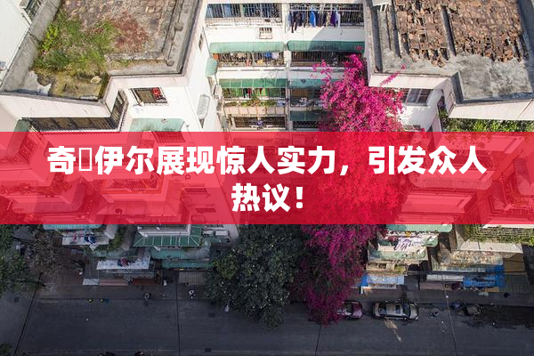 奇犽伊尔展现惊人实力，引发众人热议！