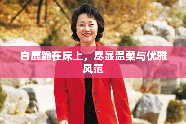 白鹿跪在床上，尽显温柔与优雅风范