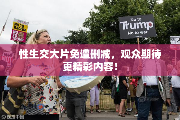 性生交大片免遭删减，观众期待更精彩内容！