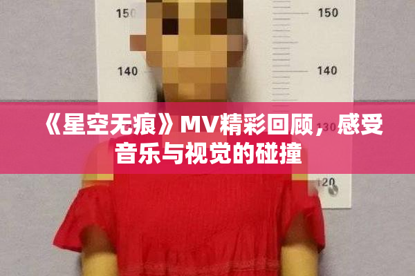 《星空无痕》MV精彩回顾，感受音乐与视觉的碰撞