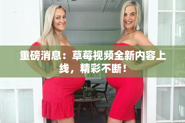 重磅消息：草莓视频全新内容上线，精彩不断！