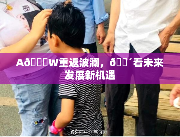 A🔞W重返波澜，🔴看未来发展新机遇