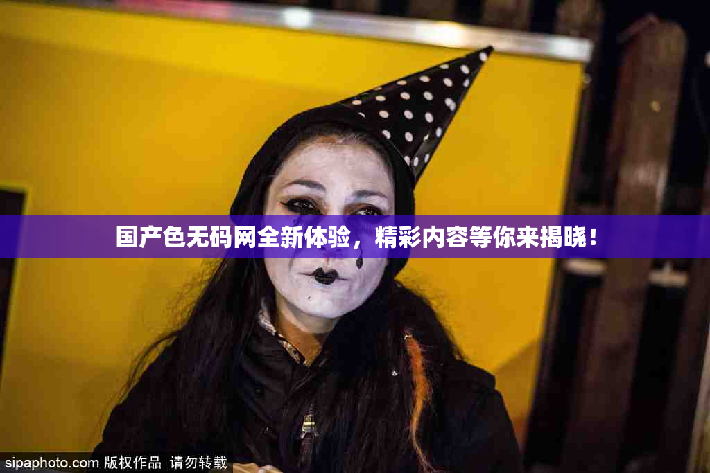国产色无码网全新体验，精彩内容等你来揭晓！