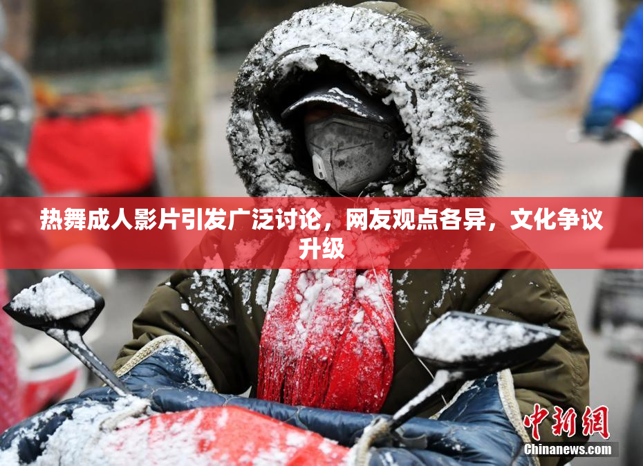 热舞成人影片引发广泛讨论，网友观点各异，文化争议升级