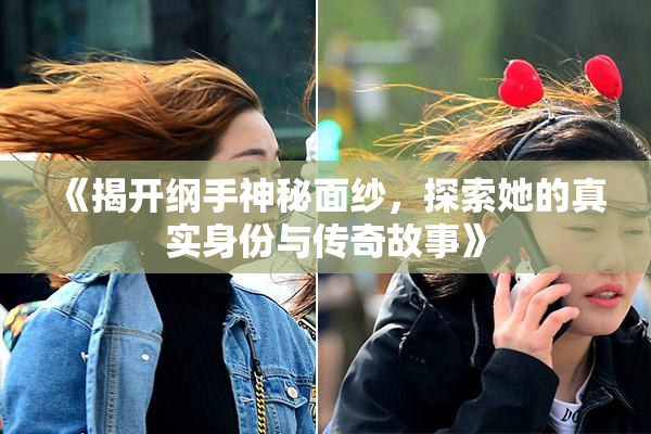 《揭开纲手神秘面纱，探索她的真实身份与传奇故事》