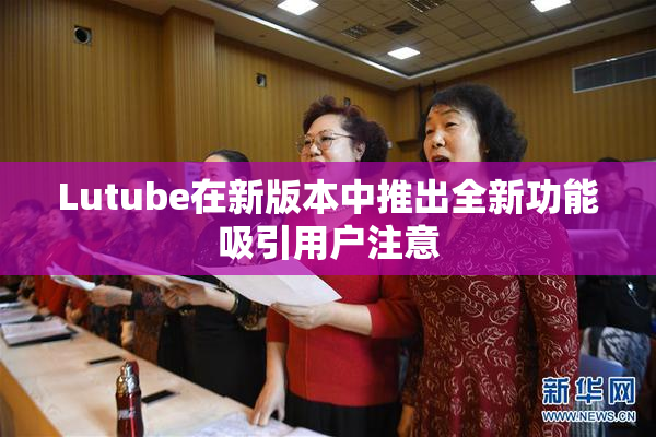 Lutube在新版本中推出全新功能吸引用户注意