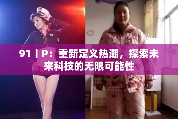 91丨P：重新定义热潮，探索未来科技的无限可能性