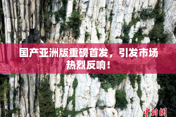 国产亚洲版重磅首发，引发市场热烈反响！
