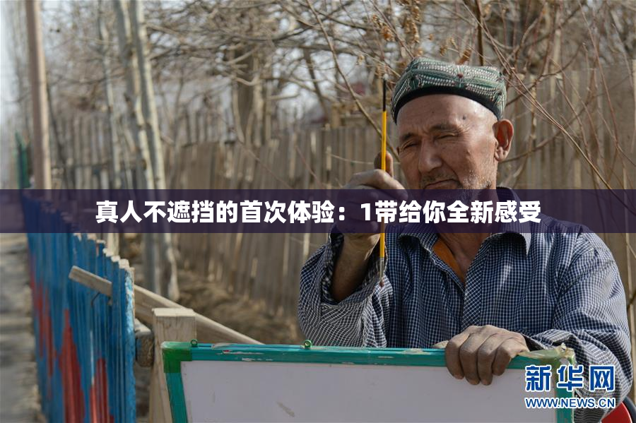 真人不遮挡的首次体验：1带给你全新感受