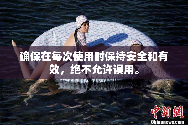 确保在每次使用时保持安全和有效，绝不允许误用。