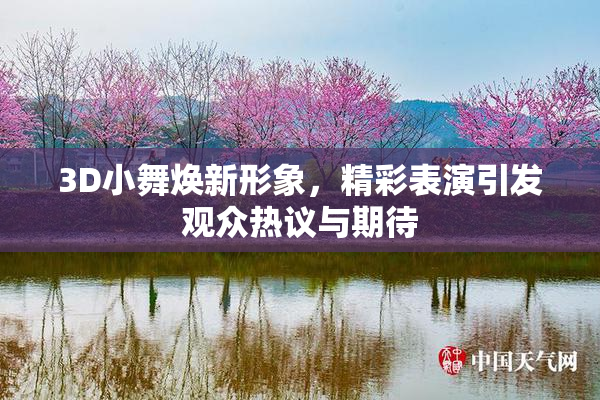 3D小舞焕新形象，精彩表演引发观众热议与期待