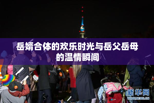 岳婿合体的欢乐时光与岳父岳母的温情瞬间