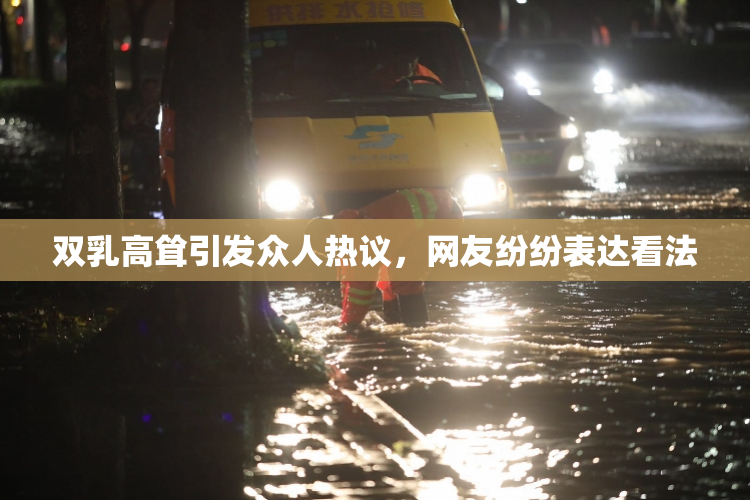 双乳高耸引发众人热议，网友纷纷表达看法