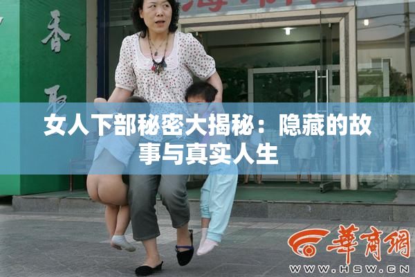 女人下部秘密大揭秘：隐藏的故事与真实人生