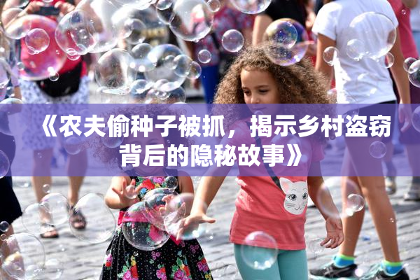 《农夫偷种子被抓，揭示乡村盗窃背后的隐秘故事》