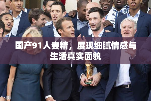 国产91人妻精，展现细腻情感与生活真实面貌