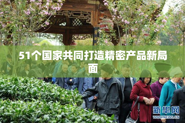 51个国家共同打造精密产品新局面
