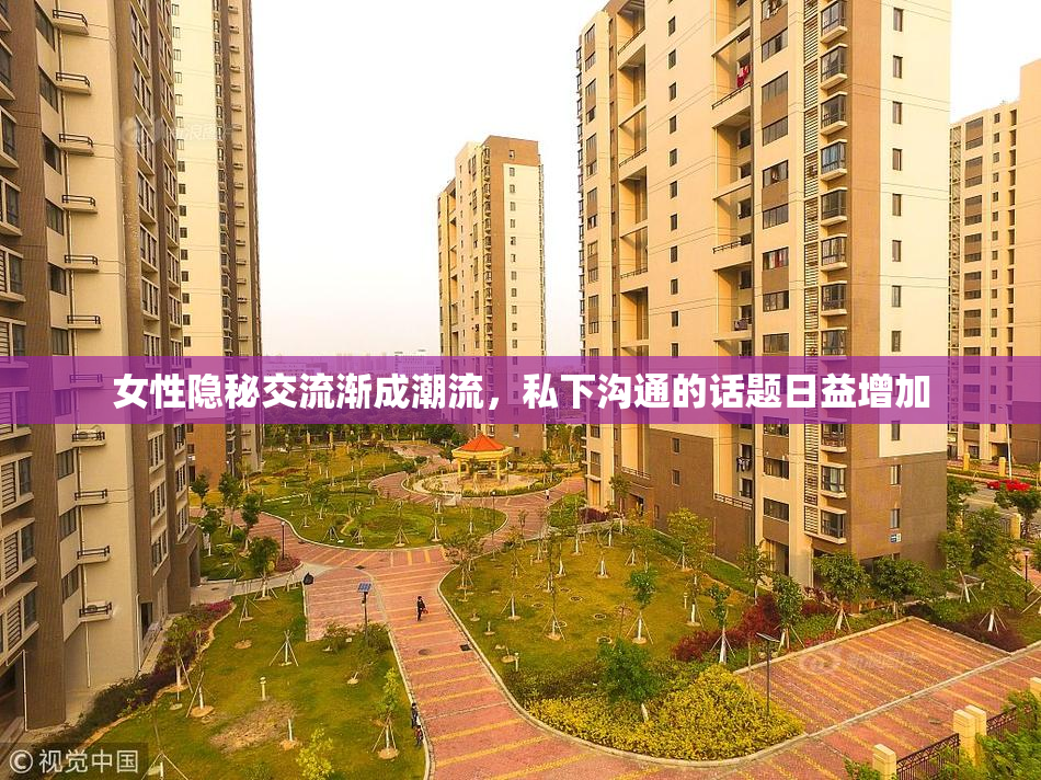 女性隐秘交流渐成潮流，私下沟通的话题日益增加