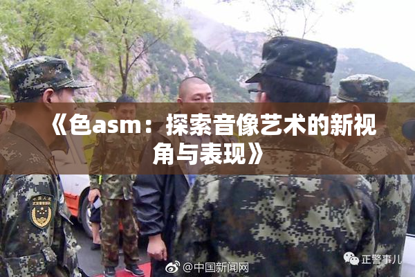《色asm：探索音像艺术的新视角与表现》