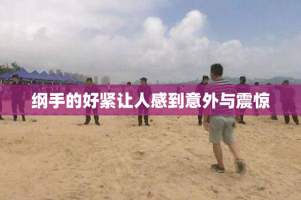 纲手的好紧让人感到意外与震惊