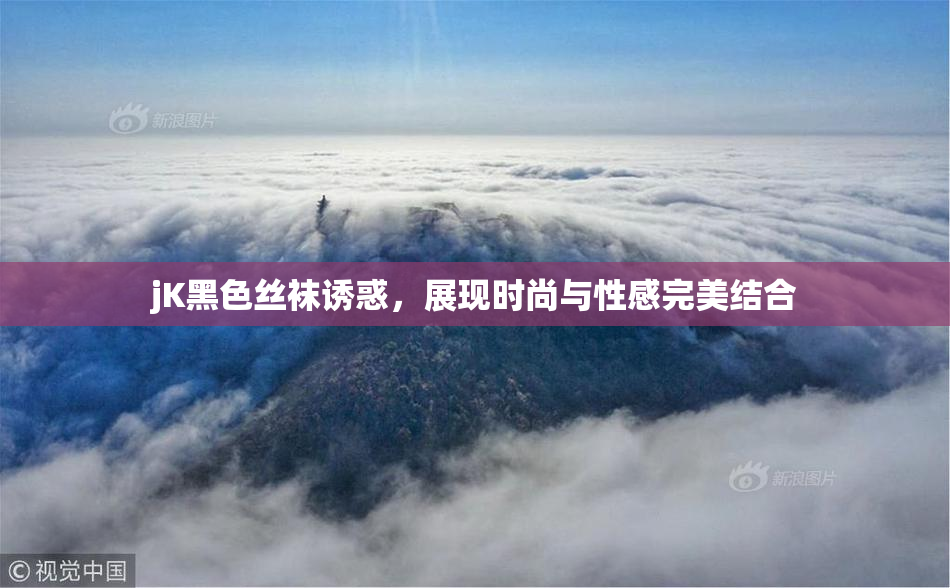 jK黑色丝袜诱惑，展现时尚与性感完美结合