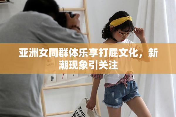 亚洲女同群体乐享打屁文化，新潮现象引关注