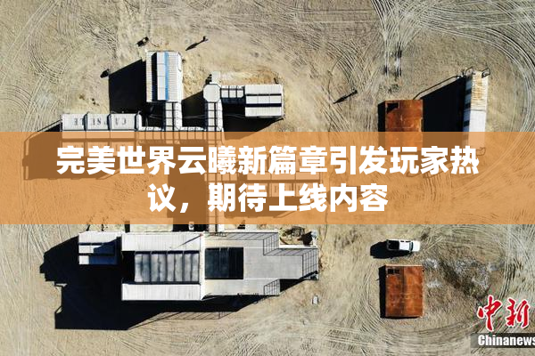 完美世界云曦新篇章引发玩家热议，期待上线内容