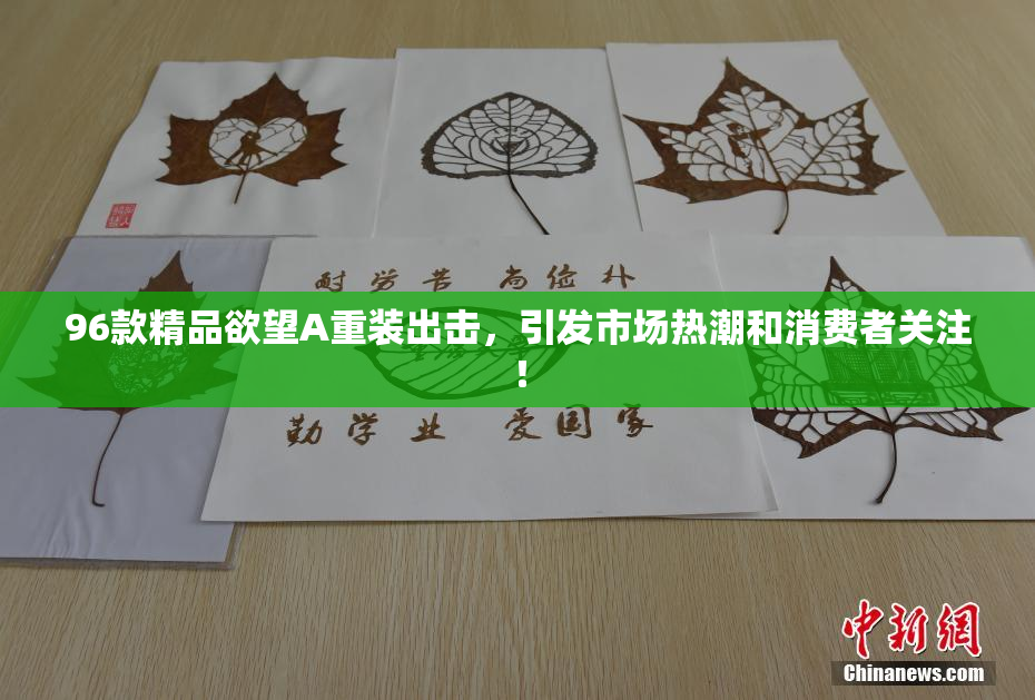 96款精品欲望A重装出击，引发市场热潮和消费者关注！