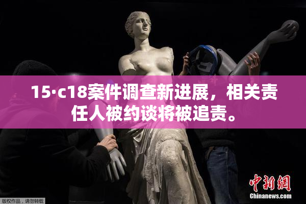 15·c18案件调查新进展，相关责任人被约谈将被追责。
